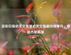 足彩日报必发交易量必发交易量持续攀升，市场热度高涨