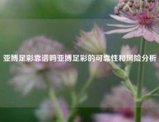 亚博足彩靠谱吗亚博足彩的可靠性和风险分析