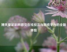 博天堂足彩网首页在线投注与游戏平台的全新体验