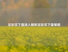足彩买下盘深入解析足彩买下盘策略