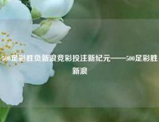 500足彩胜负新浪竞彩投注新纪元——500足彩胜新浪