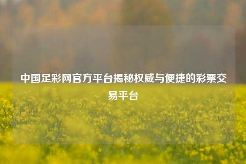 中国足彩网官方平台揭秘权威与便捷的彩票交易平台