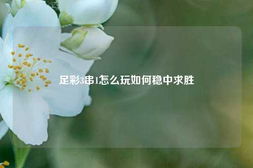 足彩3串1怎么玩如何稳中求胜