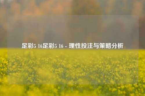 足彩5 16足彩5 16 - 理性投注与策略分析