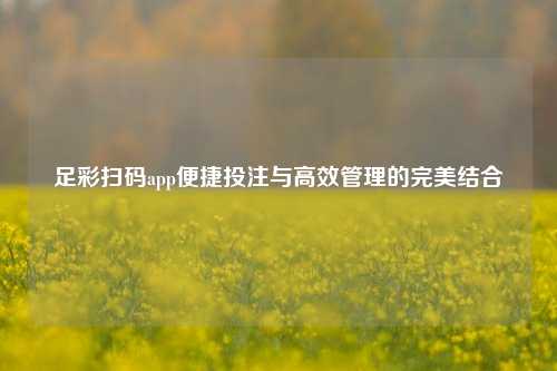 足彩扫码app便捷投注与高效管理的完美结合