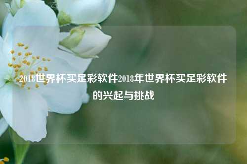 2018世界杯买足彩软件2018年世界杯买足彩软件的兴起与挑战