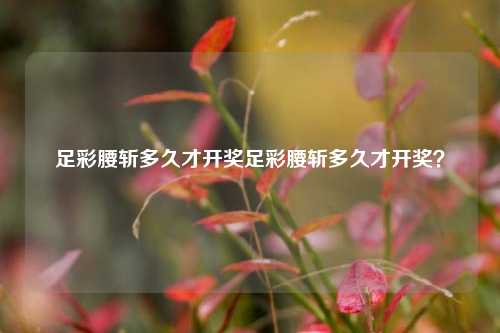 足彩腰斩多久才开奖足彩腰斩多久才开奖？