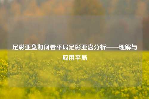足彩亚盘如何看平局足彩亚盘分析——理解与应用平局