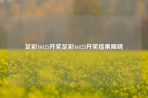 足彩16125开奖足彩16125开奖结果揭晓
