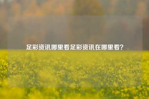 足彩资讯哪里看足彩资讯在哪里看？