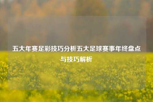 五大年赛足彩技巧分析五大足球赛事年终盘点与技巧解析