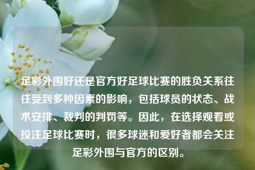 足彩外围好还是官方好足球比赛的胜负关系往往受到多种因素的影响，包括球员的状态、战术安排、裁判的判罚等。因此，在选择观看或投注足球比赛时，很多球迷和爱好者都会关注足彩外围与官方的区别。