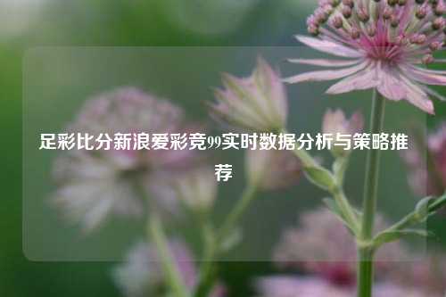 足彩比分新浪爱彩竞99实时数据分析与策略推荐