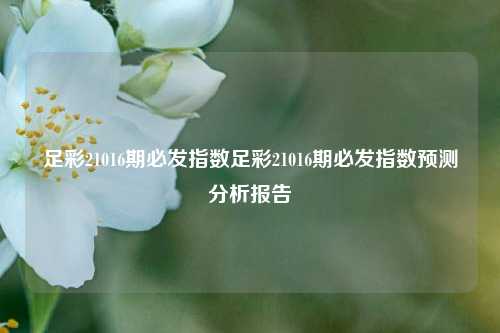 足彩21016期必发指数足彩21016期必发指数预测分析报告