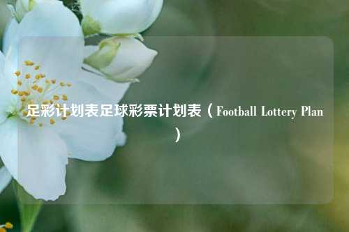 足彩计划表足球彩票计划表（Football Lottery Plan）