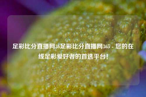 足彩比分直播网36足彩比分直播网365 - 您的在线足彩爱好者的首选平台！