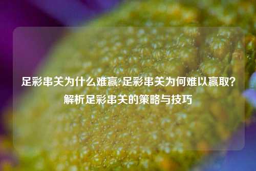 足彩串关为什么难赢?足彩串关为何难以赢取？解析足彩串关的策略与技巧