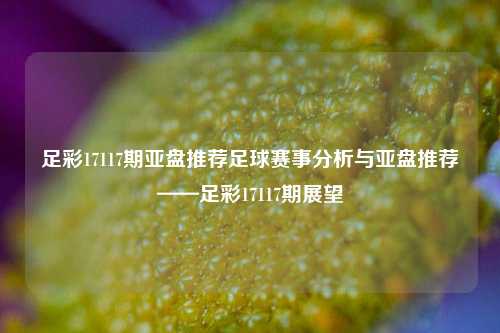 足彩17117期亚盘推荐足球赛事分析与亚盘推荐——足彩17117期展望
