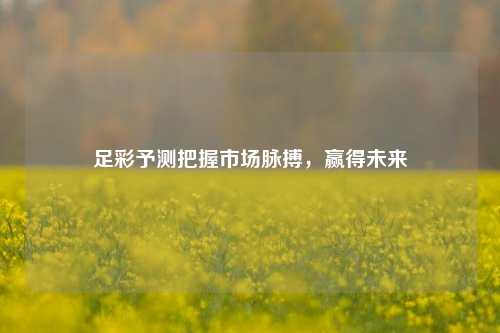 足彩予测把握市场脉搏，赢得未来