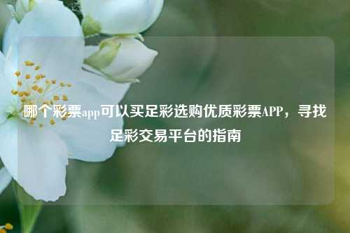 哪个彩票app可以买足彩选购优质彩票APP，寻找足彩交易平台的指南
