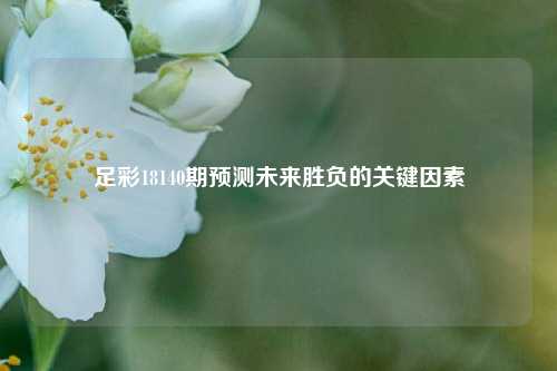 足彩18140期预测未来胜负的关键因素
