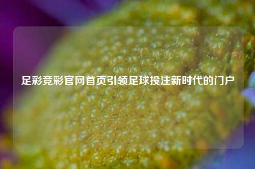 足彩竞彩官网首页引领足球投注新时代的门户