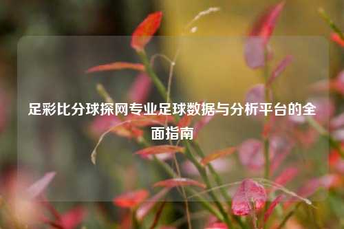 足彩比分球探网专业足球数据与分析平台的全面指南