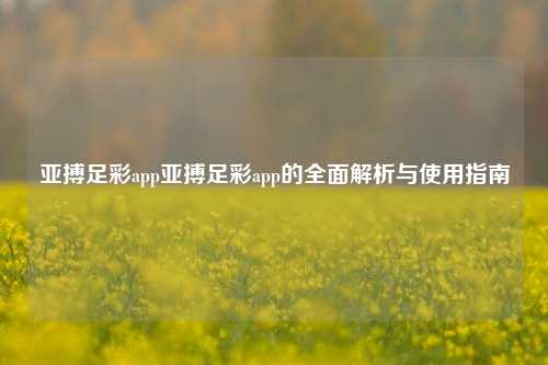 亚搏足彩app亚搏足彩app的全面解析与使用指南