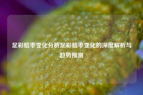 足彩赔率变化分析足彩赔率变化的深度解析与趋势预测