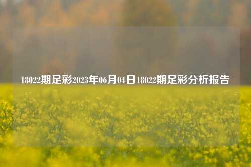 18022期足彩2023年06月04日18022期足彩分析报告