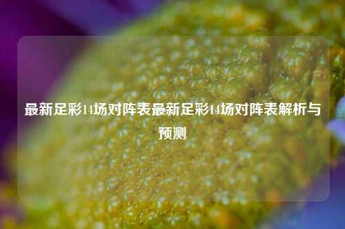 最新足彩14场对阵表最新足彩14场对阵表解析与预测