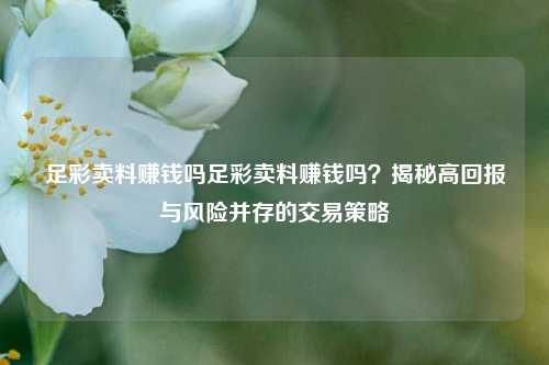 足彩卖料赚钱吗足彩卖料赚钱吗？揭秘高回报与风险并存的交易策略