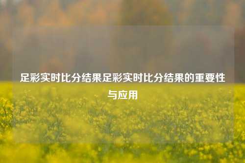 足彩实时比分结果足彩实时比分结果的重要性与应用