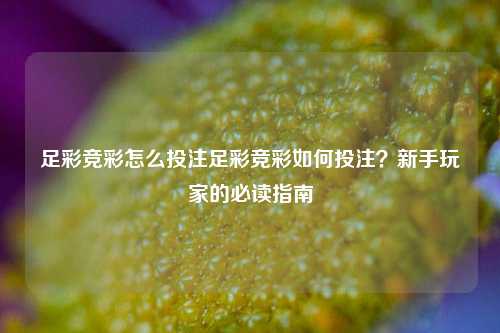 足彩竞彩怎么投注足彩竞彩如何投注？新手玩家的必读指南