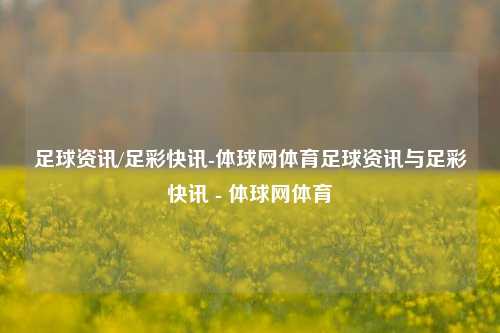 足球资讯/足彩快讯-体球网体育足球资讯与足彩快讯 - 体球网体育