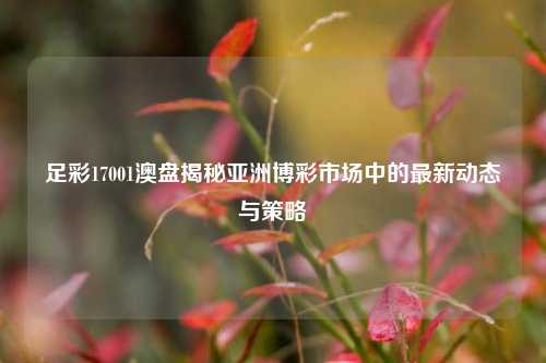 足彩17001澳盘揭秘亚洲博彩市场中的最新动态与策略