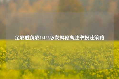 足彩胜负彩16186必发揭秘高胜率投注策略