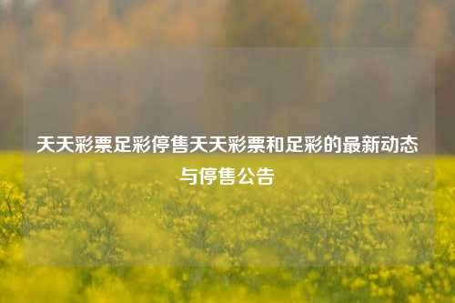 天天彩票足彩停售天天彩票和足彩的最新动态与停售公告