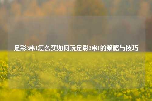 足彩3串1怎么买如何玩足彩3串1的策略与技巧