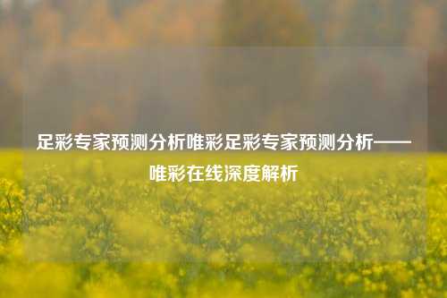 足彩专家预测分析唯彩足彩专家预测分析——唯彩在线深度解析