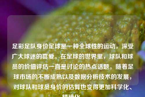 足彩足队身价足球是一种全球性的运动，深受广大球迷的喜爱。在足球的世界里，球队和球员的价值评估一直是讨论的热点话题。随着足球市场的不断成熟以及数据分析技术的发展，对球队和球员身价的估算也变得更加科学化、精确化。